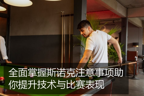 全面掌握斯诺克注意事项助你提升技术与比赛表现
