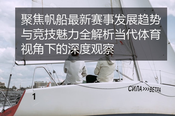 聚焦帆船最新赛事发展趋势与竞技魅力全解析当代体育视角下的深度观察