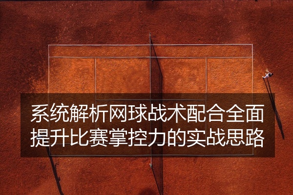 系统解析网球战术配合全面提升比赛掌控力的实战思路