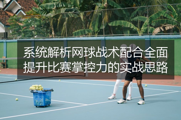 系统解析网球战术配合全面提升比赛掌控力的实战思路