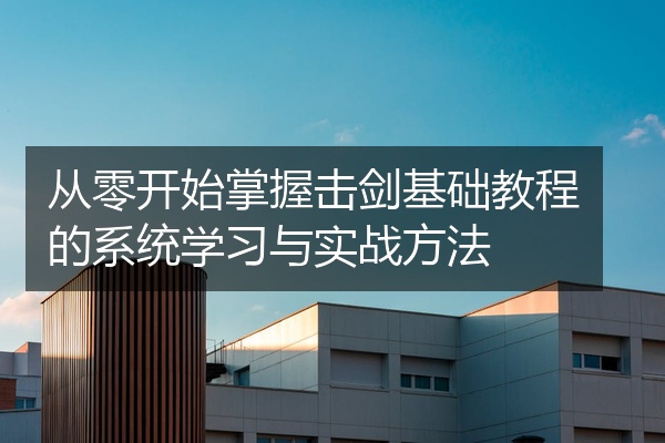 从零开始掌握击剑基础教程的系统学习与实战方法