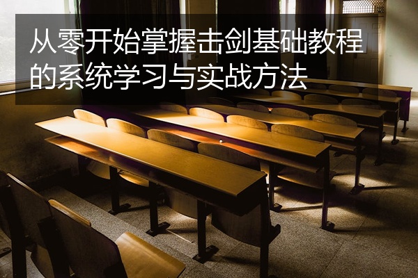 从零开始掌握击剑基础教程的系统学习与实战方法