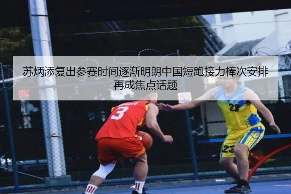 苏炳添复出参赛时间逐渐明朗中国短跑接力棒次安排再成焦点话题