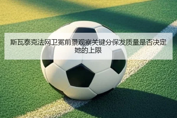 斯瓦泰克法网卫冕前景观察关键分保发质量是否决定她的上限