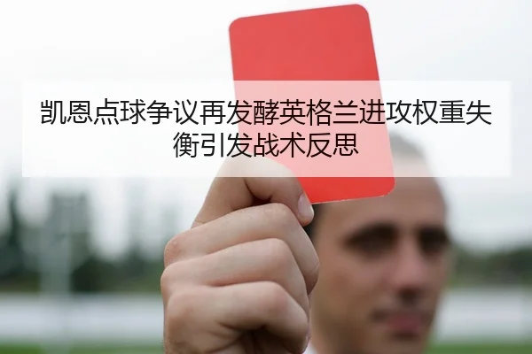 凯恩点球争议再发酵英格兰进攻权重失衡引发战术反思